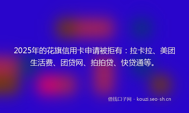 2025年的花旗信用卡申请被拒有：拉卡拉、美团生活费、团贷网、拍拍贷、快贷通等。