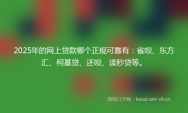 2025年的网上贷款哪个正规可靠有:省呗、东方汇、柯基贷、还呗、读秒贷等。