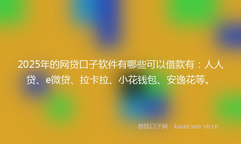 2025年的网贷口子软件有哪些可以借款有：人人贷、e微贷、拉卡拉、小花钱包、安逸花等。