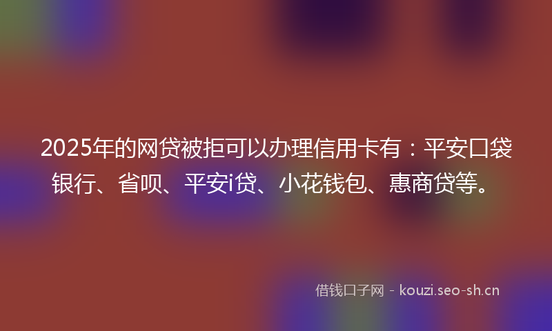 2025年的网贷被拒可以办理信用卡有:平安口袋银行、省呗、平安i贷、小花钱包、惠商贷等。
