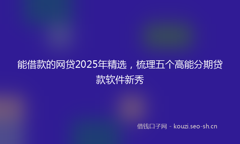 能借款的网贷2025年精选，梳理五个高能分期贷款软件新秀