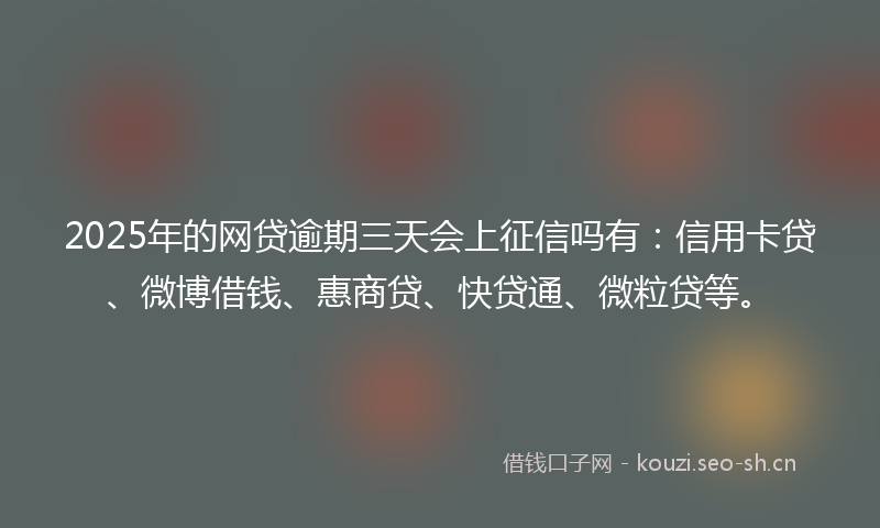 2025年的网贷逾期三天会上征信吗有：信用卡贷、微博借钱、惠商贷、快贷通、微粒贷等。