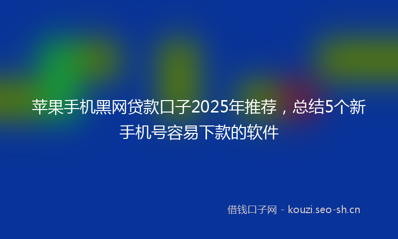 苹果手机黑网贷款口子2025年推荐，总结5个新手机号容易下款的软件