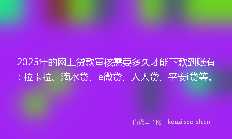 2025年的网上贷款审核需要多久才能下款到账有：拉卡拉、滴水贷、e微贷、人人贷、平安i贷等。