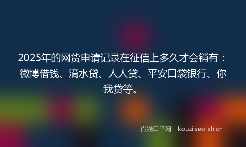 2025年的网货申请记录在征信上多久才会销有：微博借钱、滴水贷、人人贷、平安口袋银行、你我贷等。