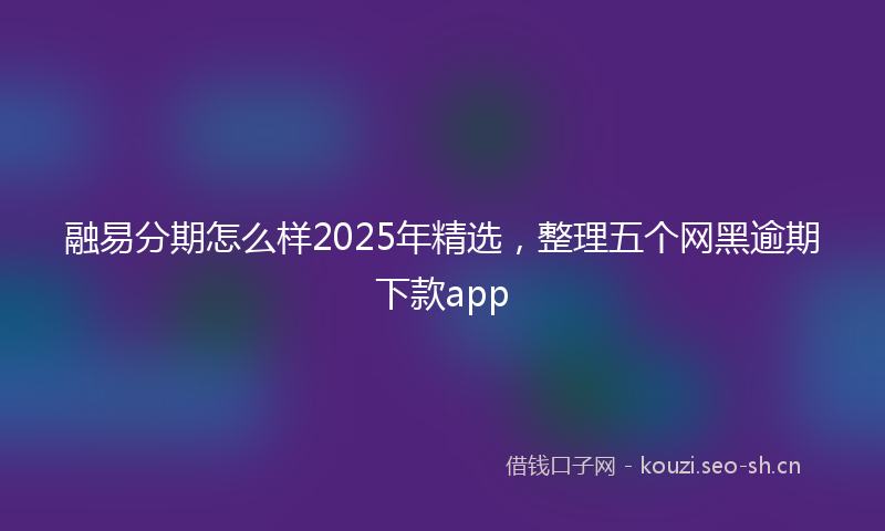 融易分期怎么样2025年精选，整理五个网黑逾期下款app
