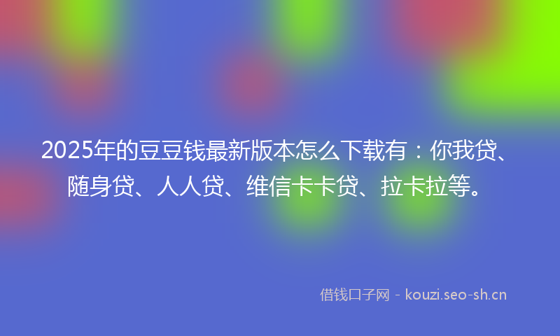 2025年的豆豆钱最新版本怎么下载有：你我贷、随身贷、人人贷、维信卡卡贷、拉卡拉等。