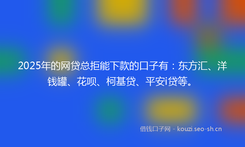 2025年的网贷总拒能下款的口子有：东方汇、洋钱罐、花呗、柯基贷、平安i贷等。
