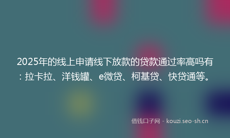 2025年的线上申请线下放款的贷款通过率高吗有：拉卡拉、洋钱罐、e微贷、柯基贷、快贷通等。