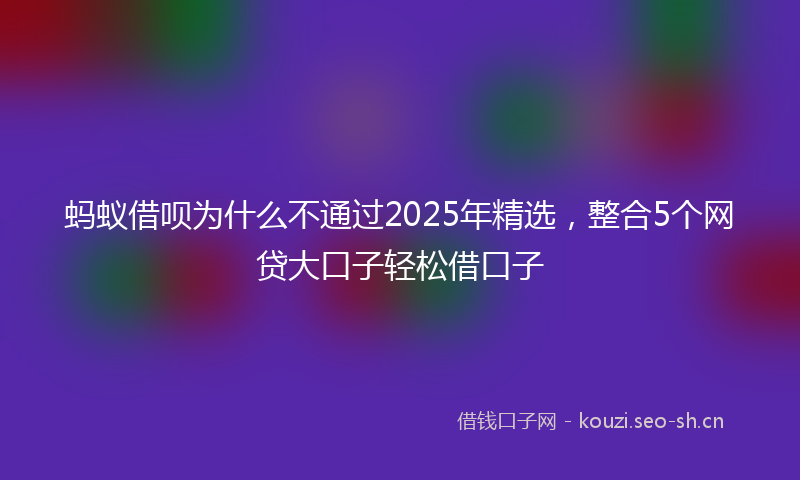 蚂蚁借呗为什么不通过2025年精选，整合5个网贷大口子轻松借口子
