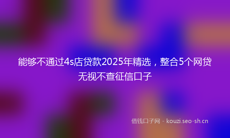 能够不通过4s店贷款2025年精选，整合5个网贷无视不查征信口子