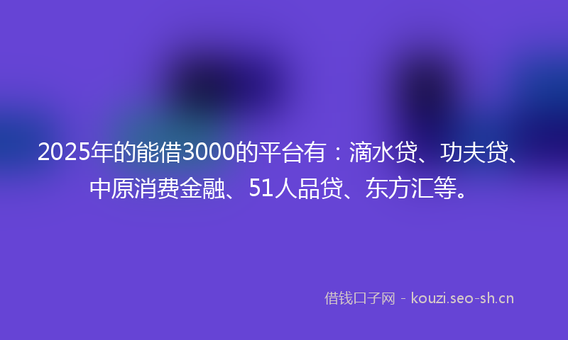 2025年的能借3000的平台有：滴水贷、功夫贷、中原消费金融、51人品贷、东方汇等。