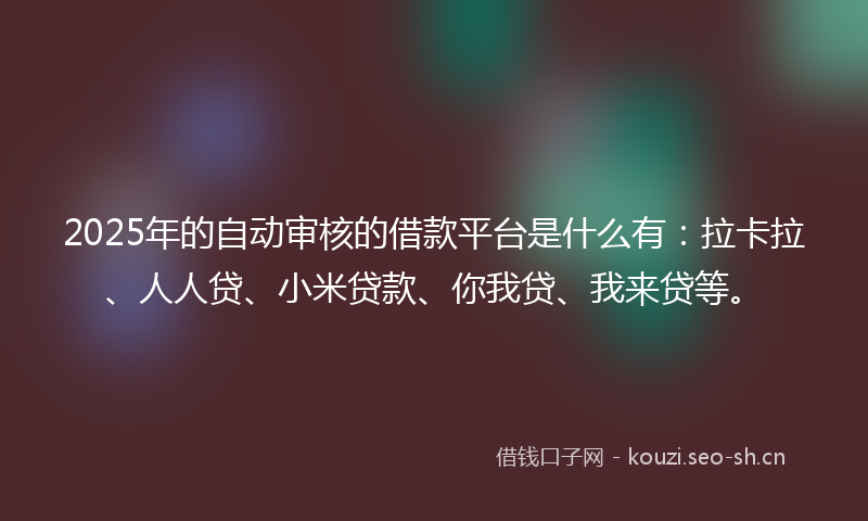 2025年的自动审核的借款平台是什么有：拉卡拉、人人贷、小米贷款、你我贷、我来贷等。