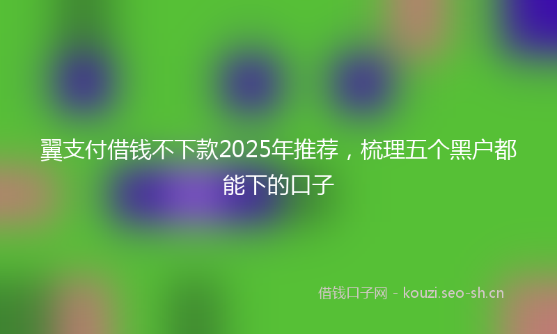 翼支付借钱不下款2025年推荐，梳理五个黑户都能下的口子