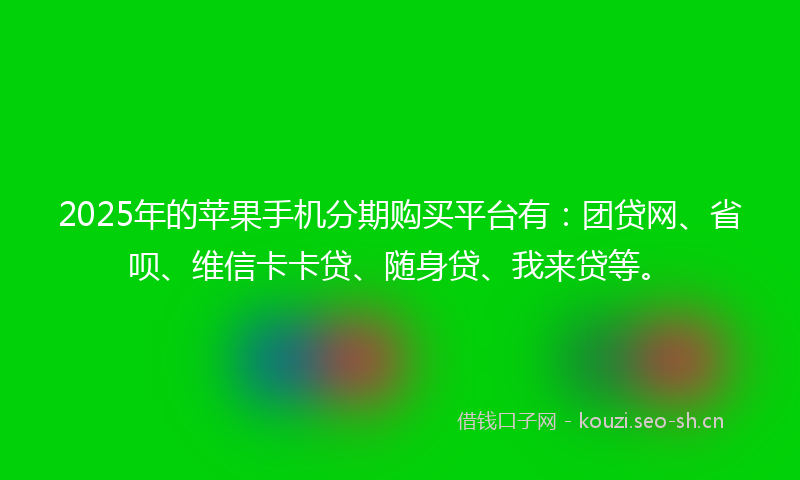 2025年的苹果手机分期购买平台有：团贷网、省呗、维信卡卡贷、随身贷、我来贷等。