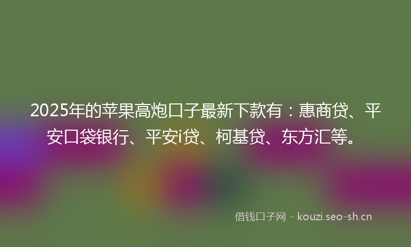 2025年的苹果高炮口子最新下款有：惠商贷、平安口袋银行、平安i贷、柯基贷、东方汇等。