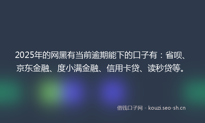 2025年的网黑有当前逾期能下的口子有：省呗、京东金融、度小满金融、信用卡贷、读秒贷等。