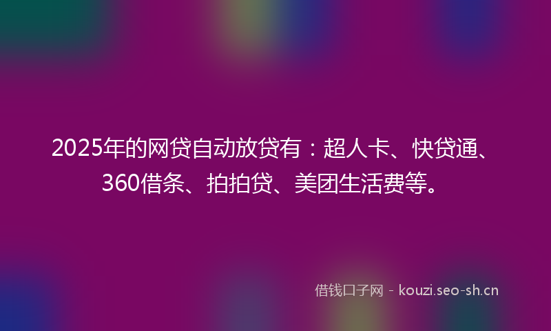 2025年的网贷自动放贷有：超人卡、快贷通、360借条、拍拍贷、美团生活费等。