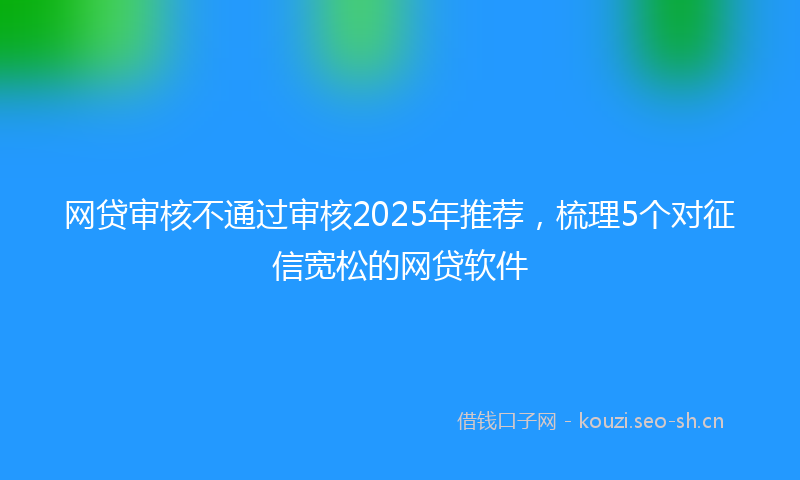 网贷审核不通过审核2025年推荐，梳理5个对征信宽松的网贷软件