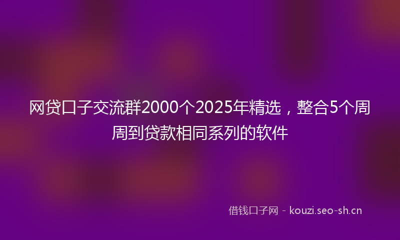 网贷口子交流群2000个2025年精选，整合5个周周到贷款相同系列的软件