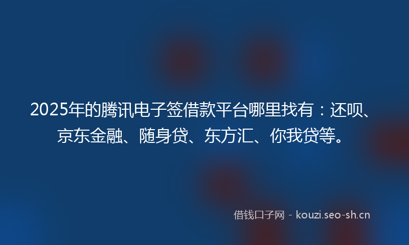 2025年的腾讯电子签借款平台哪里找有：还呗、京东金融、随身贷、东方汇、你我贷等。
