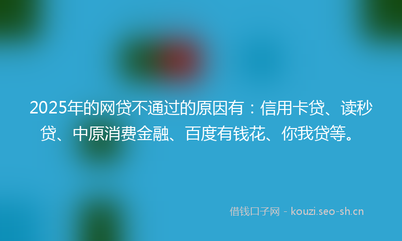 2025年的网贷不通过的原因有：信用卡贷、读秒贷、中原消费金融、百度有钱花、你我贷等。