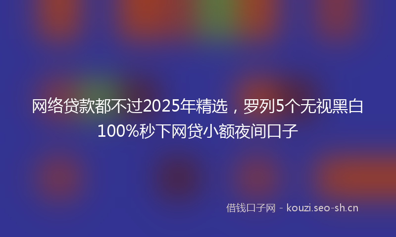 网络贷款都不过2025年精选，罗列5个无视黑白100%秒下网贷小额夜间口子