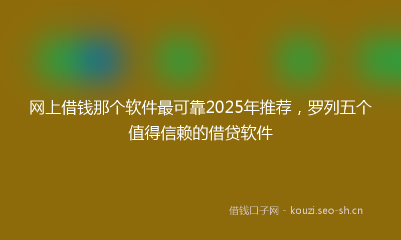 网上借钱那个软件最可靠2025年推荐，罗列五个值得信赖的借贷软件