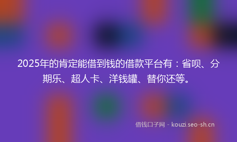 2025年的肯定能借到钱的借款平台有：省呗、分期乐、超人卡、洋钱罐、替你还等。