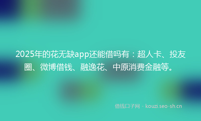 2025年的花无缺app还能借吗有：超人卡、投友圈、微博借钱、融逸花、中原消费金融等。