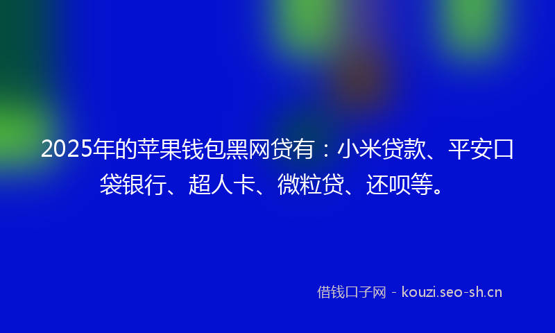 2025年的苹果钱包黑网贷有：小米贷款、平安口袋银行、超人卡、微粒贷、还呗等。