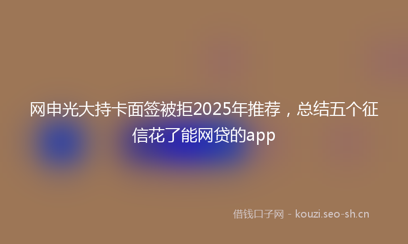 网申光大持卡面签被拒2025年推荐，总结五个征信花了能网贷的app