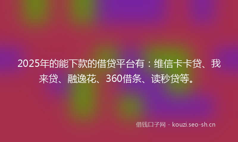2025年的能下款的借贷平台有:维信卡卡贷、我来贷、融逸花、360借条、读秒贷等。