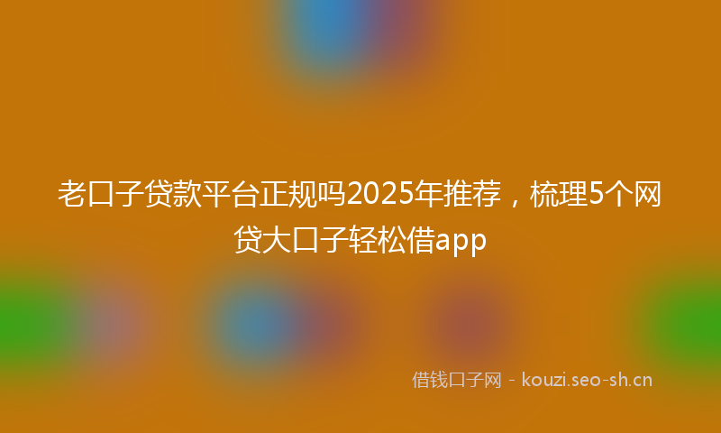 老口子贷款平台正规吗2025年推荐，梳理5个网贷大口子轻松借app