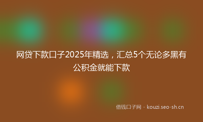 网贷下款口子2025年精选，汇总5个无论多黑有公积金就能下款