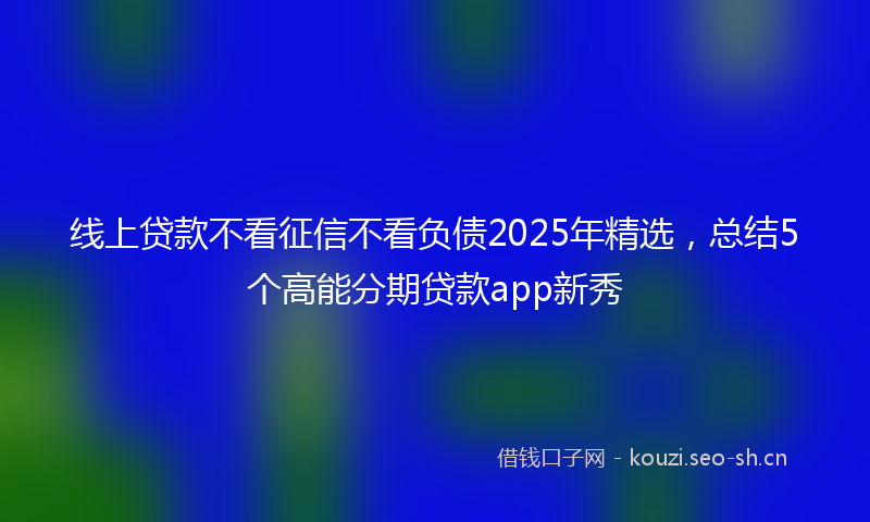 线上贷款不看征信不看负债2025年精选，总结5个高能分期贷款app新秀