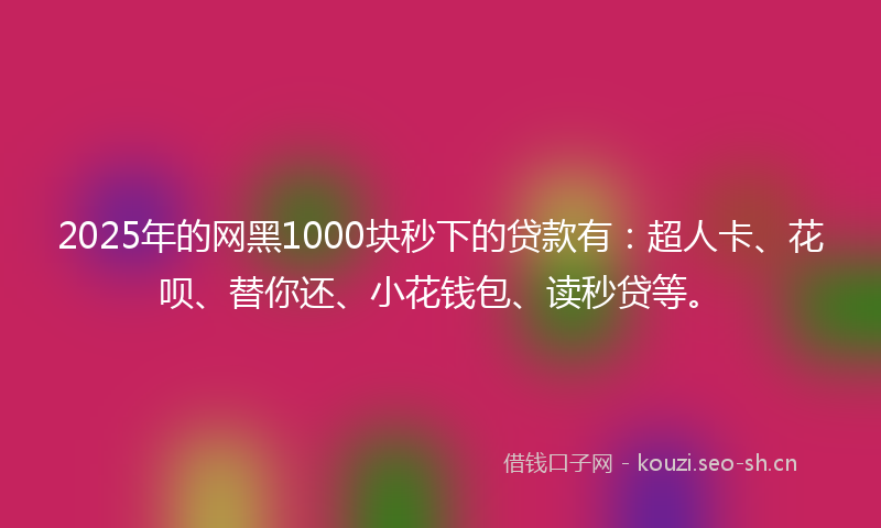 2025年的网黑1000块秒下的贷款有：超人卡、花呗、替你还、小花钱包、读秒贷等。