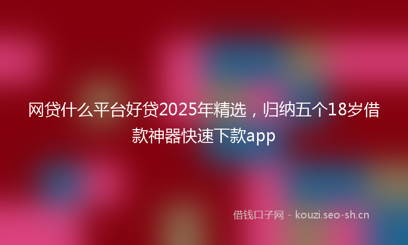 网贷什么平台好贷2025年精选，归纳五个18岁借款神器快速下款app
