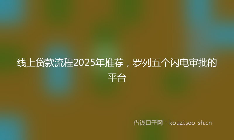 线上贷款流程2025年推荐，罗列五个闪电审批的平台