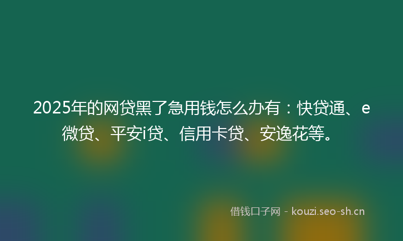 2025年的网贷黑了急用钱怎么办有：快贷通、e微贷、平安i贷、信用卡贷、安逸花等。