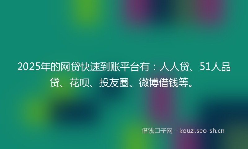 2025年的网贷快速到账平台有：人人贷、51人品贷、花呗、投友圈、微博借钱等。