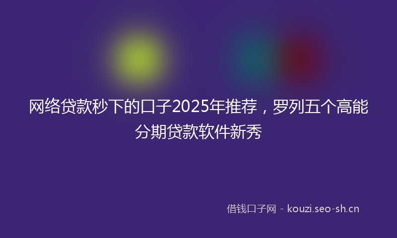 网络贷款秒下的口子2025年推荐，罗列五个高能分期贷款软件新秀