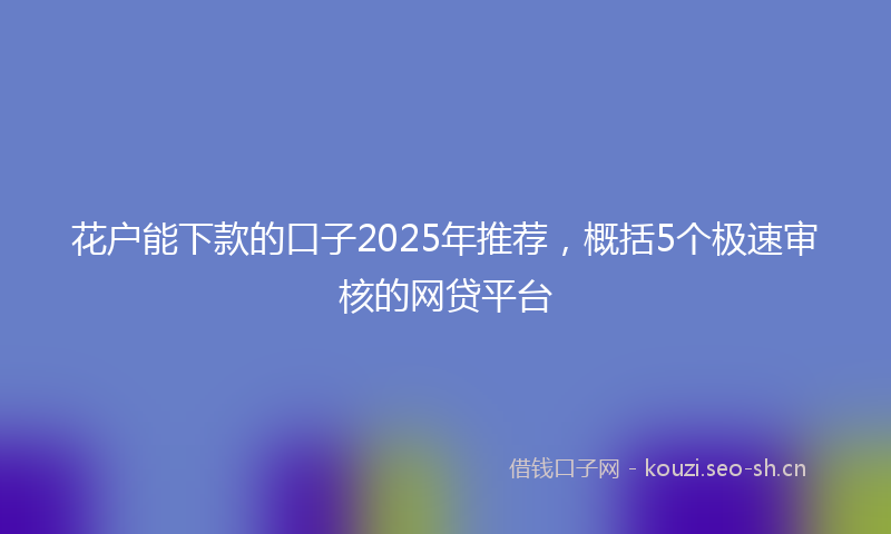 花户能下款的口子2025年推荐，概括5个极速审核的网贷平台