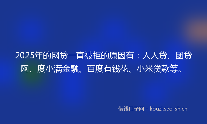 2025年的网贷一直被拒的原因有：人人贷、团贷网、度小满金融、百度有钱花、小米贷款等。