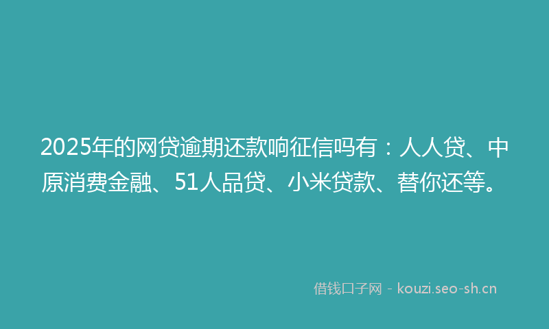 2025年的网贷逾期还款响征信吗有：人人贷、中原消费金融、51人品贷、小米贷款、替你还等。