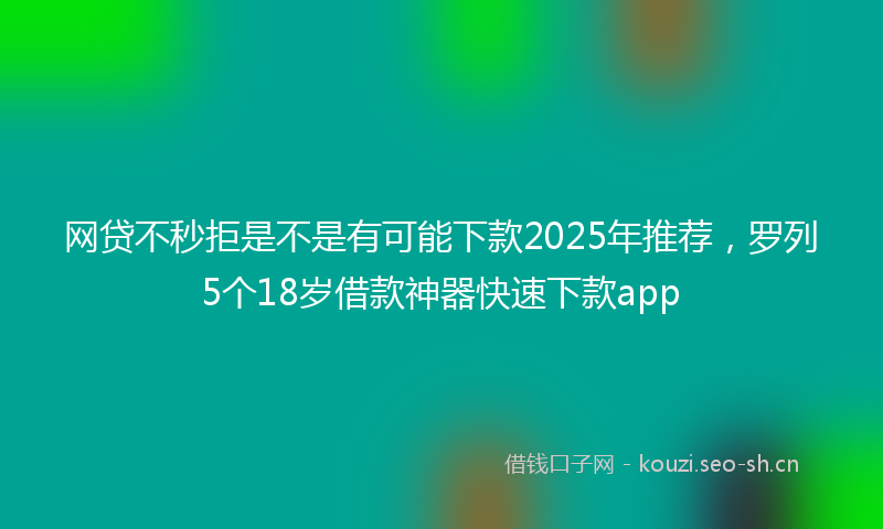 网贷不秒拒是不是有可能下款2025年推荐，罗列5个18岁借款神器快速下款app
