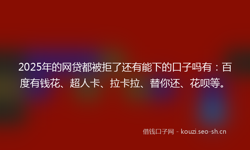 2025年的网贷都被拒了还有能下的口子吗有：百度有钱花、超人卡、拉卡拉、替你还、花呗等。