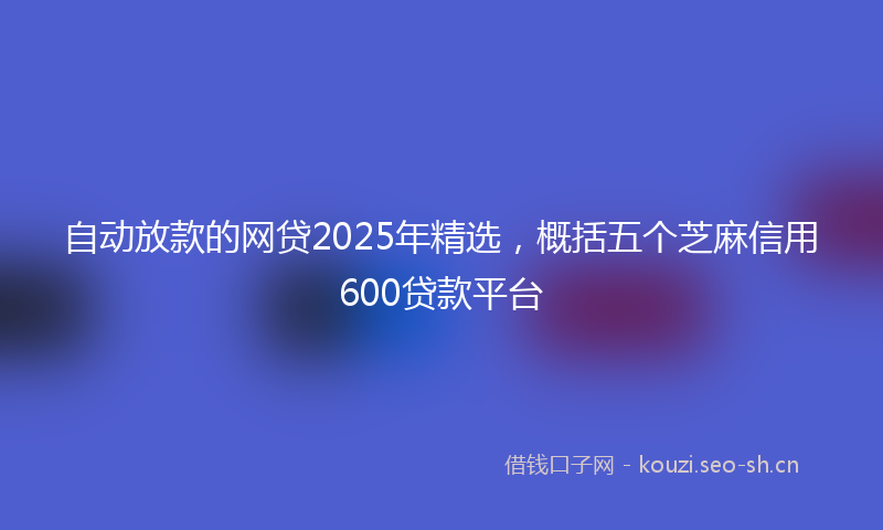 自动放款的网贷2025年精选，概括五个芝麻信用600贷款平台