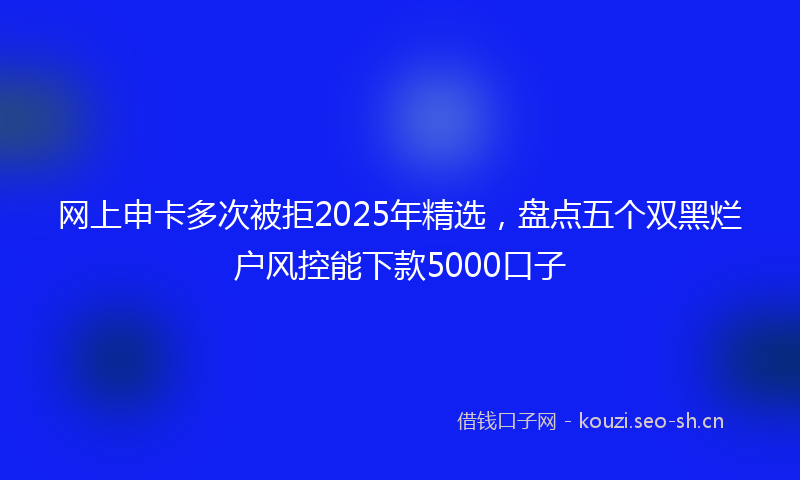 网上申卡多次被拒2025年精选,盘点五个双黑烂户风控能下款5000口子