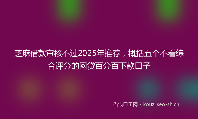 芝麻借款审核不过2025年推荐，概括五个不看综合评分的网贷百分百下款口子
